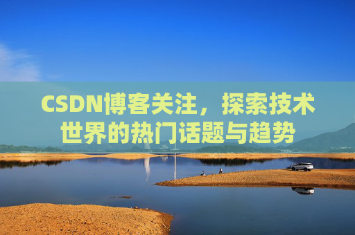 CSDN博客关注，探索技术世界的热门话题与趋势