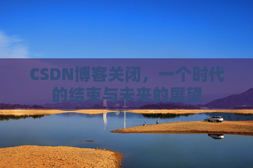 CSDN博客关闭，一个时代的结束与未来的展望
