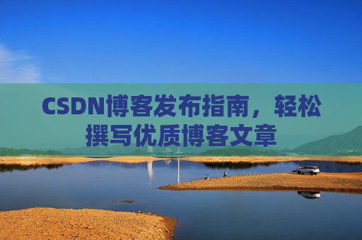CSDN博客发布指南，轻松撰写优质博客文章