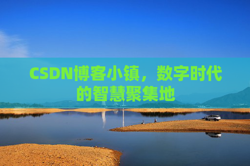 CSDN博客小镇，数字时代的智慧聚集地