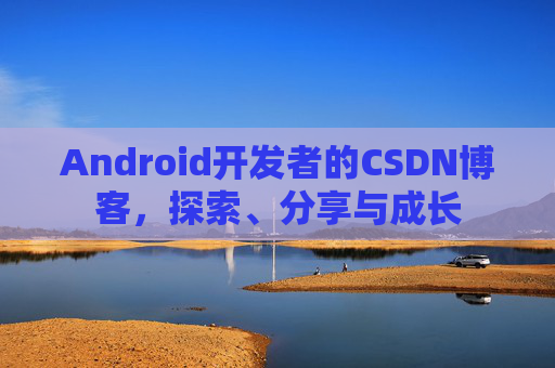 Android开发者的CSDN博客，探索、分享与成长