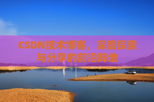 CSDN技术博客，深度探索与分享的前沿阵地